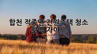 합천 적중면 전원주택 청소 완벽 가이드